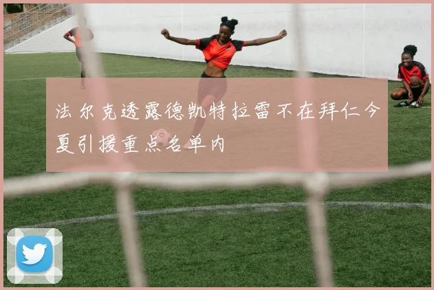 法尔克透露德凯特拉雷不在拜仁今夏引援重点名单内
