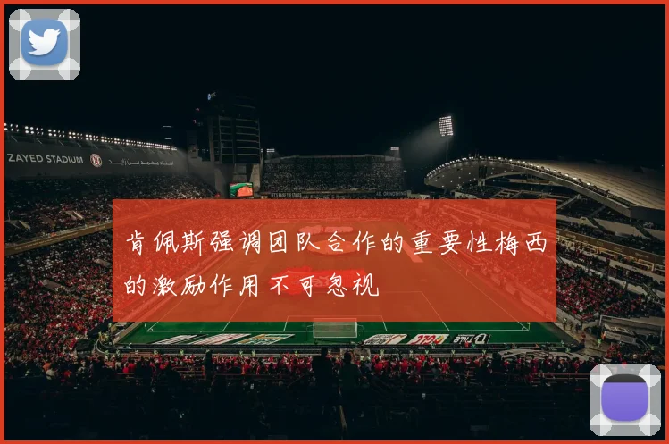肯佩斯强调团队合作的重要性梅西的激励作用不可忽视