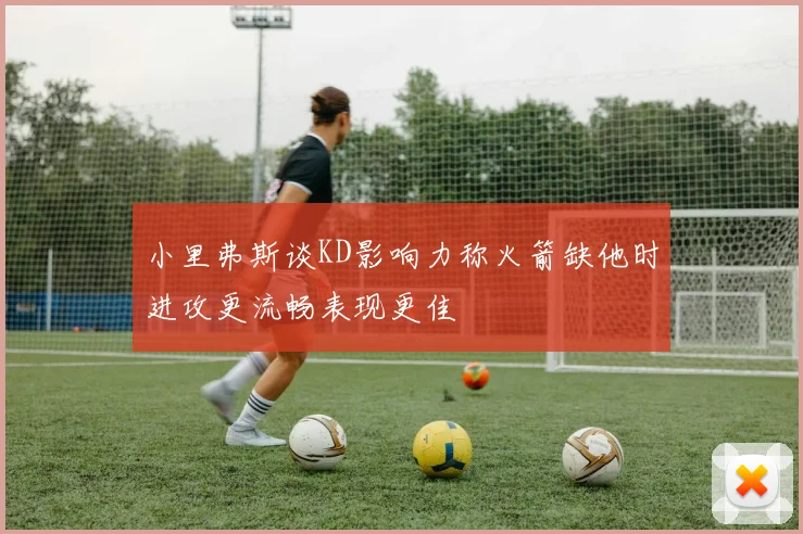 小里弗斯谈KD影响力称火箭缺他时进攻更流畅表现更佳