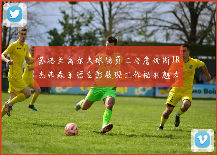苏格兰高尔夫球场员工与詹姆斯JR杰弗森亲密合影展现工作福利魅力