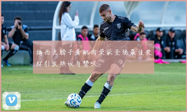 梅西光膀子秀肌肉荣获全场最佳奖杯引发热议与赞叹