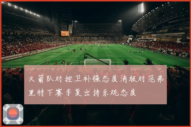 火箭队对控卫补强态度消极对范弗里特下赛季复出持乐观态度