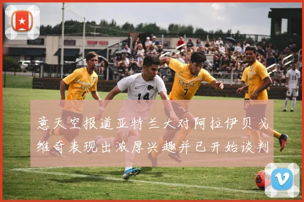 意天空报道亚特兰大对阿拉伊贝戈维奇表现出浓厚兴趣并已开始谈判