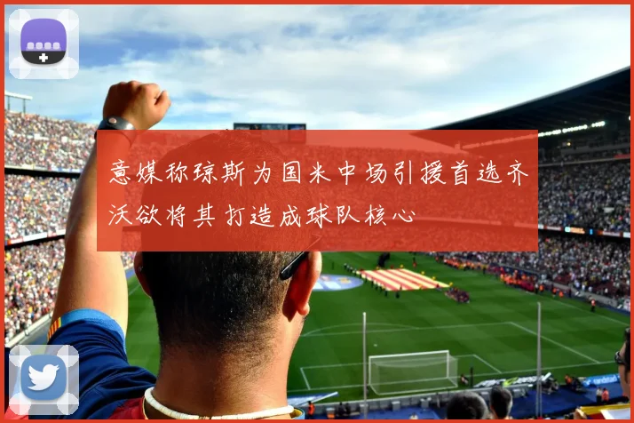 意媒称琼斯为国米中场引援首选齐沃欲将其打造成球队核心