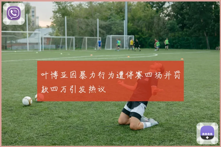 叶博亚因暴力行为遭停赛四场并罚款四万引发热议