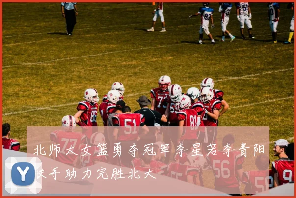 北师大女篮勇夺冠军李星若李青阳联手助力完胜北大