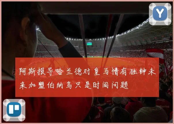 阿斯报导哈兰德对皇马情有独钟未来加盟伯纳乌只是时间问题
