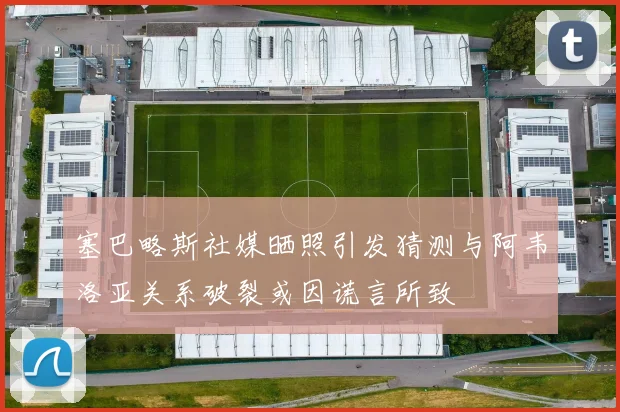塞巴略斯社媒晒照引发猜测与阿韦洛亚关系破裂或因谎言所致