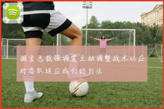 掘金总裁强调需主动调整战术以应对各队适应我们的打法