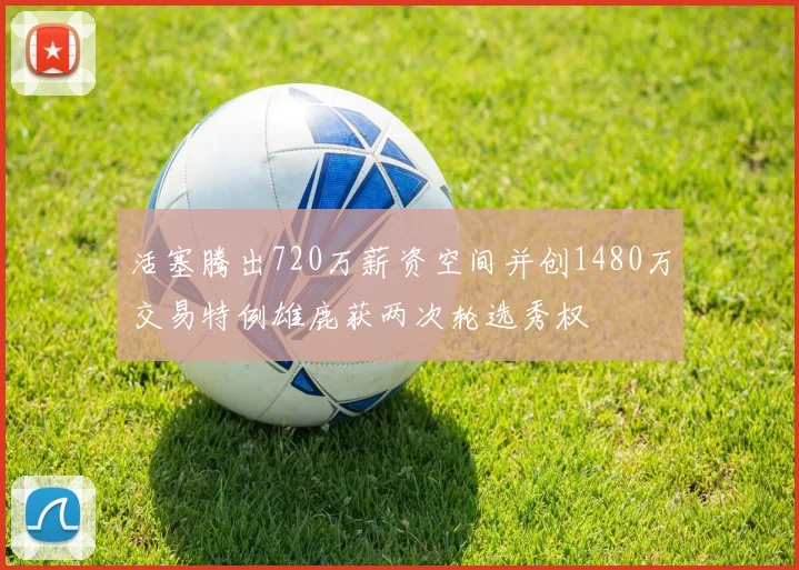 活塞腾出720万薪资空间并创1480万交易特例雄鹿获两次轮选秀权
