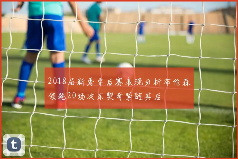 2018届新秀季后赛表现分析布伦森领跑20场次东契奇紧随其后