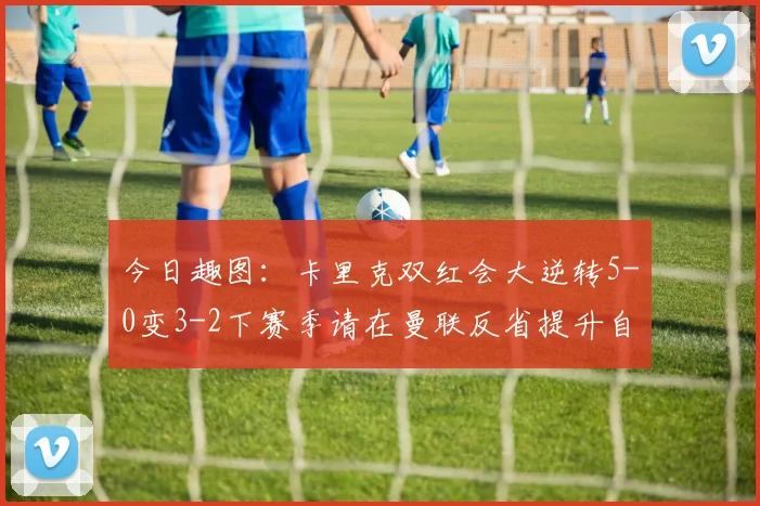 今日趣图：卡里克双红会大逆转5-0变3-2下赛季请在曼联反省提升自己