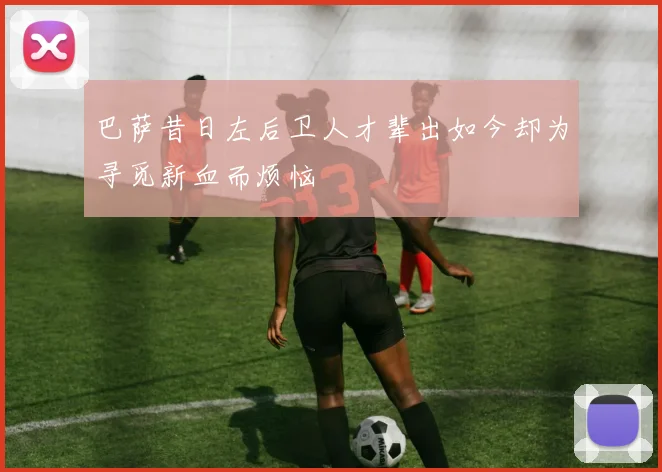 巴萨昔日左后卫人才辈出如今却为寻觅新血而烦恼