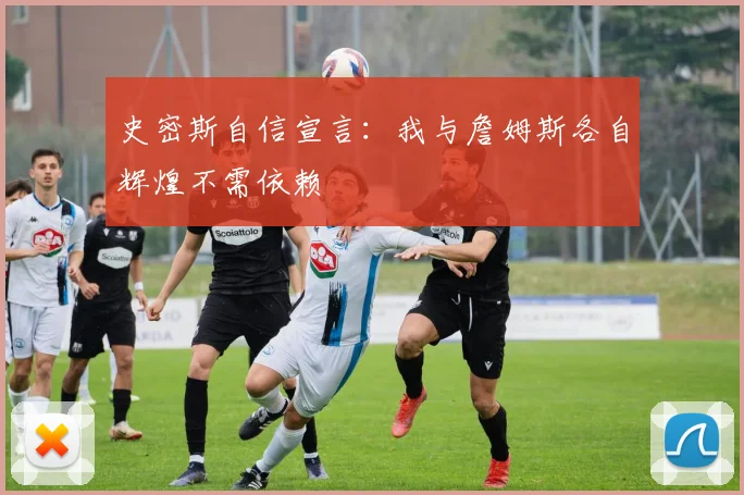 史密斯自信宣言：我与詹姆斯各自辉煌不需依赖